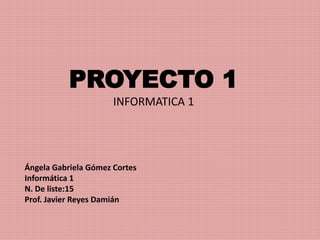 PROYECTO 1
INFORMATICA 1
Ángela Gabriela Gómez Cortes
Informática 1
N. De liste:15
Prof. Javier Reyes Damián
 