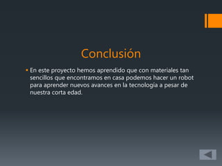 Conclusión
 En este proyecto hemos aprendido que con materiales tan
sencillos que encontramos en casa podemos hacer un robot
para aprender nuevos avances en la tecnología a pesar de
nuestra corta edad.
 
