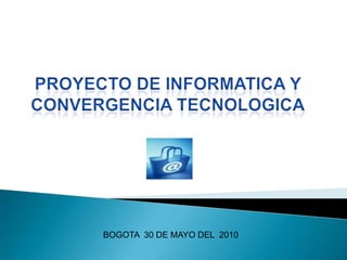PROYECTO DE INFORMATICA Y CONVERGENCIA TECNOLOGICA BOGOTA  30 DE MAYO DEL  2010  