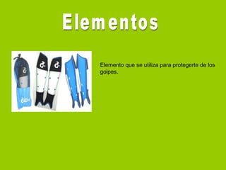 Elemento que se utiliza para protegerte de los
golpes.
 