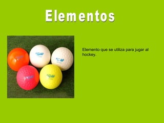 Elemento que se utiliza para jugar al
hockey.
 