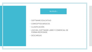 BLOQUE I
“SOFTWARE
EDUCATIVO”
 SOFTWARE EDUCATIVO
 COMCEPTOS BÁSICOS
 CLASIFICACIÓN
 USO DEL SOFTWARE LIBREY COMERCIAL DE
FORMA RESPONDE
 DESCARGAS
BLOQUE 1
 