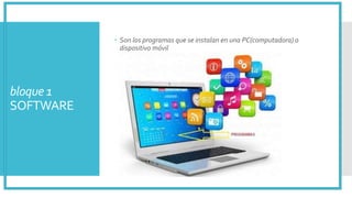 bloque 1
SOFTWARE
 Son los programas que se instalan en una PC(computadora) o
dispositivo móvil
 