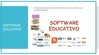 SOFTWARE
EDUCATIVO
 Programas computacionales destinados a la enseñanza y el
autoaprendizaje
 