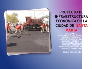 PROYECTO DE
INFRAESTRUCTURA
ECONOMICA EN LA
CIUDAD DE SANTA
MARTA
INTEGRANTES:
MARIA ANGELICA MOZO ROVIRA
CODIGO: 1082921982
JOSE LUIS FONTALVO SALAS
CODIGO: 1082874514
LINA MARCELA BOLAÑO
CODIGO: 1082940084
 ANDREA YOLIMA PARRA PARRA
CODIGO: 1083871709
GRUPO: 102058_424

 