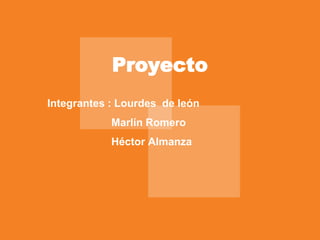 Proyecto
Integrantes : Lourdes de león
Marlín Romero
Héctor Almanza
 