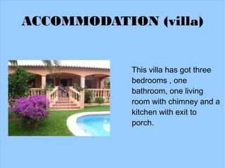 ACCOMMODATION (villa)


            This villa has got three
            bedrooms , one
            bathroom, one living
            room with chimney and a
            kitchen with exit to
            porch.
 