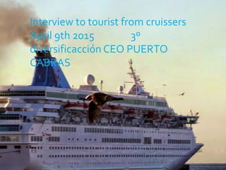 Interview to tourist from cruissers
April 9th 2015 3º
diversificacción CEO PUERTO
CABRAS
 