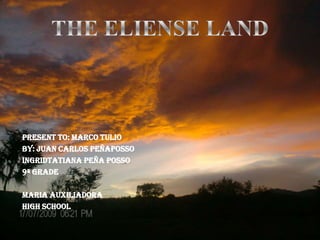 THE ELIENSE LAND PRESENT TO: MARCO TULIO BY: JUAN CARLOS PEÑAPOSSO INGRIDTATIANA PEÑA POSSO 9ª GRADE MARIA AUXILIADORA  HIGH SCHOOL 