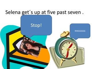 RINGGGGG
Selena get´s up at five past seven .
Stop!
 
