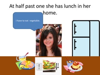 At half past one she has lunch in her
home.
I have to eat vegetable.
 