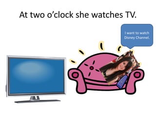 At two o’clock she watches TV.
I want to watch
Disney Channel.
 