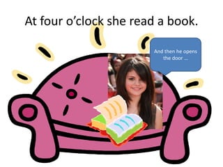 At four o’clock she read a book.
And then he opens
the door …
 