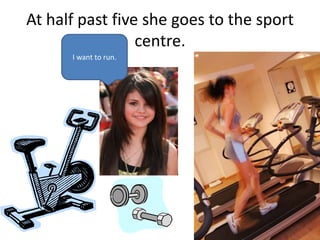 At half past five she goes to the sport
centre.
I want to run.
 