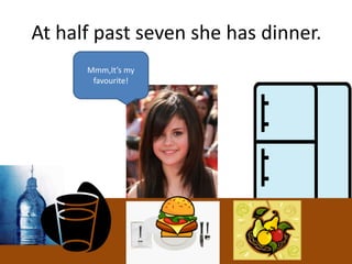 At half past seven she has dinner.
Mmm,It’s my
favourite!
 