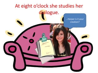 At eight o’clock she studies her
dialogue.
…Harper is it your
creation?
 