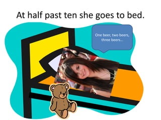 At half past ten she goes to bed.
One beer, two beers,
three beers…
 