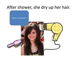 After shower, she dry up her hair.
I want to smooth it.
 