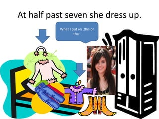 At half past seven she dress up.
What I put on ,this or
that.
 