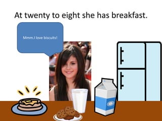 At twenty to eight she has breakfast.
Mmm.I love biscuits!
 