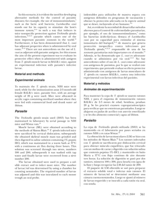 In this scenario, it is evident the need for developing   indeseables para utilizarlos de manera segura con
alternative methods for the control of parasitic              antígenos deﬁnidos en programas de vacunación y
diseases; for example, the use of immunostimulants,7          obtener la protección adecuada en la especie animal
such as the lactic acid bacteria; Lactobacillus casei         que se desee, incluyendo al ser humano. 4-6
stands out for its capacity to stimulate the host’s               Así, es evidente la necesidad de desarrollar métodos
immune system, 8-11 in such a way that induces in             alternos para el control de enfermedades parasitarias;
mice nonspeciﬁc protection against Trichinella spiralis       por ejemplo, el uso de inmunoestimulantes,7 como
infections, 8,12,13 parasite which causes one of the          las bacterias ácido-lácticas; destaca el Lactobacillus
most important parasitic zoonosis in the world.14             casei por su capacidad para estimular el sistema
Furthermore, it has been demonstrated that L. casei           inmunitario del huésped, 8-11 de manera que genera
has adjuvant properties when is administered by oral          protección inespecíﬁca contra infecciones por
route.15-17 There are not antecedents on the use of L.        Trichinella spiralis, 8,12,13 responsable de una de las
casei as adjuvant with parasite antigens, for this reason     zoonosis parasitarias más importantes en el mundo.14
the aim of the present experiment was to evaluate its         Además, se ha demostrado que L. casei es adyuvante
protective effect when is administered with antigens          cuando se administra por vía oral.15-17 No hay
from T. spiralis muscle larvae in BALB/c mice, against        antecedentes sobre el uso de L. casei como adyuvante
an experimental infection with parasite’s infective           con antígenos de parásitos, por lo que se realizó este
larvae.                                                       experimento, que pretende evaluar su efecto protector
                                                              administrado con antígenos de larvas musculares de
Material and methods                                          T. spiralis en ratones BALB/c, contra una infección
                                                              experimental con larvas infectivas del parásito.
Experimental animals
                                                              Material y métodos
To maintain the T. spiralis strain, NIH mice were
used; while for the immunization assay 2-3 month-old          Animales de experimentación
female BALB/c mice, parasite free, with an average
weight of 20 g were used. Mice were allocated in              Para mantener la cepa de T. spiralis se usaron ratones
acrylic cages containing sterilized sawdust where they        NIH, y para el esquema de inmunización ratones
were fed with commercial food and drank water ad              BALB/c de 2-3 meses de edad, hembras, pesaban
libitum.                                                      20 g. Se les practicó examen coproparasitoscópico
                                                              para veriﬁcar que no estuvieran parasitados. Luego se
Parasite                                                      alojaron en jaulas de acrílico con aserrín esterilizado
                                                              y se les dio alimento comercial y agua ad libitum.
The Trichinella spiralis strain used (ISS3) has been
maintained in laboratory by serial passage in NIH             Parásito
mice and Wistar rats.12
    Muscle larvae (ML) were obtained according to             La cepa de Trichinella spiralis utilizada (ISS3) se ha
the methods of Slaton Blair.18 T. spiralis infected mice      mantenido en el laboratorio por pases seriados en
were sacriﬁced by cervical dislocation; subsequently          ratones NIH y en ratas Wistar.12
the obtained skeletal muscle mass was grinded and                 La obtención de larvas musculares (LM) se hizo con
then digested in saline solution containing 1% pepsin         los métodos de Slaton Blair.18 Los ratones infectados
HCl, which was maintained in a warm bath at 37ºC              con T. spiralis se sacriﬁcaron por dislocación cervical
with a continuous air ﬂux during three hours. This            para obtener músculo esquelético, que fue triturado
solution was screened through two sieves, numbers             con un molino de carne y digerido con solución salina
100 and 200; subsequently it was washed with tap              que contenía pepsina 1%-HCl, y mantenido en baño
water and ﬁnally larvae were recovered from a sieve           María a 37°C con ﬂujo continuo de aire durante
number 200.                                                   tres horas. La solución de digestión se pasó por dos
    The larvae obtained were used to prepare a sol-           tamices, números 100 y 200, para lavarla con agua de
uble extract and to infect more mice. The number              la llave y luego recuperar las LM del tamiz de 200.
of larvae/ml was determined by using a chamber for                El paquete de LM obtenido se usó para preparar
counting nematodes. The required number of larvae             el extracto soluble total e infectar más ratones. El
was adjusted and this was inoculated to each mouse            número de larvas/ml se determinó mediante una
trough an oral probe.                                         cámara cuenta-nematodos. Luego se ajustó al número
                                                              de larvas requerido y se inoculó a cada ratón vía oral,
                                                              con sonda.


                                                                                      Vet. Méx., 35 (4) 2004     361
 