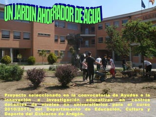 UN JARDIN AHORRADOR DE AGUA Proyecto seleccionado en la convocatoria de Ayudas a la innovación e investigación educativas en centros docentes de niveles no universitarios para el curso 2010/2011, del Departamento de Educación, Cultura y Deporte del Gobierno de Aragón. 