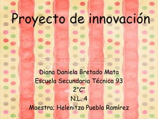 Proyecto de innovación
Diana Daniela Bretado Mata
Escuela Secundaria Técnica 93
2”C”
N.L. 4
Maestra; Helenitza Puebla Ramírez
 