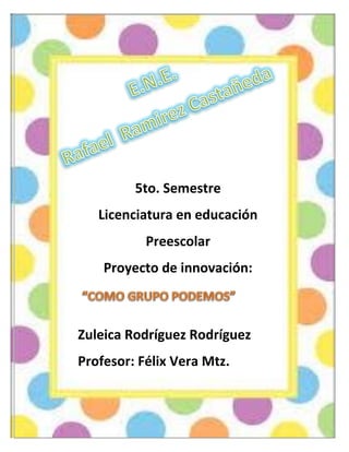 5to. Semestre
Licenciatura en educación
Preescolar
Proyecto de innovación:

Zuleica Rodríguez Rodríguez
Profesor: Félix Vera Mtz.

 