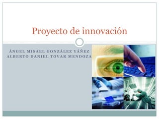 Proyecto de innovación
 ÁNGEL MISAEL GONZÁLEZ YÁÑEZ
ALBERTO DANIEL TOVAR MENDOZA
 