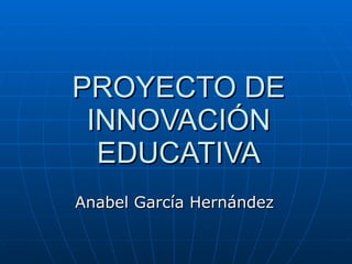 PROYECTO DE INNOVACIÓN EDUCATIVA Anabel García Hernández 