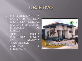    PROPORCIONAR     A
    LAS VICTIMAS UNA
    RESPUESTA POLICIAL
    RAPIDA Y EFICAZ EN
    SITUACION       DE
    RIESGO
   QUE          DICHA
    RESPUESTA    TENGA
    LA         MAXIMA
    SENSIBILIDAD
    CALIDAD          Y
    EFICIENCIA
 