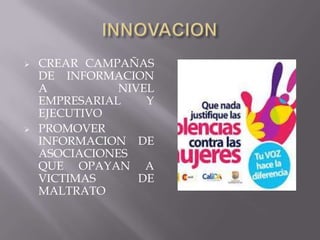    CREAR CAMPAÑAS
    DE INFORMACION
    A          NIVEL
    EMPRESARIAL    Y
    EJECUTIVO
   PROMOVER
    INFORMACION DE
    ASOCIACIONES
    QUE OPAYAN A
    VICTIMAS      DE
    MALTRATO
 