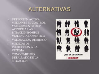    DETECCION ACTIVA
    MEDIANTE EL CONTROL
    Y SEGUIMIENTO DE P
    ACORDE A LAS
    SITIACIONESOSIBLE
    VIOLENCIA DOMESTICA
   VALORACION DE RIESGO
   MEDIDAS DE
    PROTECCION A LA
    VICTIMA
   CONOCIMIENTO
    DETALLADO DE LA
    SITUACION
 