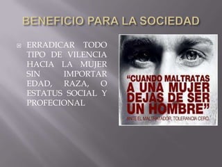    ERRADICAR TODO
    TIPO DE VILENCIA
    HACIA LA MUJER
    SIN    IMPORTAR
    EDAD, RAZA, O
    ESTATUS SOCIAL Y
    PROFECIONAL
 
