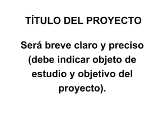 TÍTULO DEL PROYECTO
Será breve claro y preciso
(debe indicar objeto de
estudio y objetivo del
proyecto).

 
