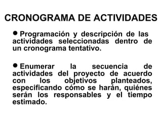 CRONOGRAMA DE ACTIVIDADES
Programación y descripción de las
actividades seleccionadas dentro de
un cronograma tentativo.
Enumerar
la
secuencia
de
actividades del proyecto de acuerdo
con
los
objetivos
planteados,
especificando cómo se harán, quiénes
serán los responsables y el tiempo
estimado.

 
