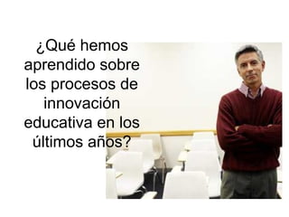 ¿Qué hemos
aprendido sobre
los procesos de
innovación
educativa en los
últimos años?

 