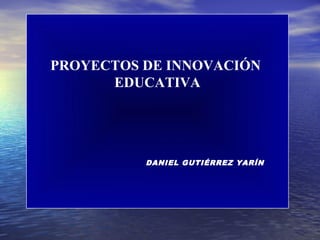 PROYECTOS DE INNOVACIÓN
EDUCATIVA
DANIEL GUTIÉRREZ YARÍN
 