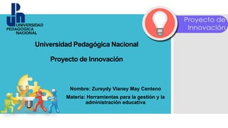 Universidad Pedagógica Nacional
Proyecto de Innovación
Nombre: Zureydy Vianey May Centeno
Materia: Herramientas para la gestión y la
administración educativa
 