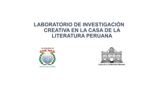 LABORATORIO DE INVESTIGACIÓN
CREATIVA EN LA CASA DE LA
LITERATURA PERUANA
 