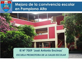 IE Nº 7059 ‘José Antonio Encinas’
Mejora de la convivencia escolar
en Pamplona Alta
ESCUELA PROMOTORA DE LA SALUD ESCOLAR
 