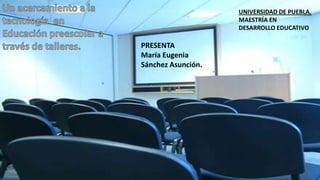 PRESENTA
María Eugenia
Sánchez Asunción.
UNIVERSIDAD DE PUEBLA.
MAESTRÍA EN
DESARROLLO EDUCATIVO
 