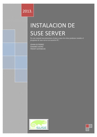 INSTALACION DE
SUSE SERVER
En este manual encontraremos el paso a paso de cómo podemos instalar el
programa de suse server en nuestros PC.
JOHAN GUTIERREZ
EDWARD CASTRO
FREDDY GOYENECHE
2013.
 