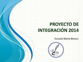 PROYECTO DE
INTEGRACIÓN 2014
Escuela María Bicecci
 