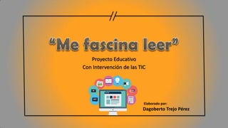 Proyecto Educativo
Con Intervención de las TIC
Elaborado por:
Dagoberto Trejo Pérez
 