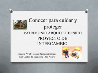PROYECTO DE
INTERCAMBIO
Conocer para cuidar y
proteger
PATRIMONIO ARQUITECTÒNICO
Escuela Nº 201 «Juan Ramón Jiménez»
San Carlos de Bariloche- Río Negro
 