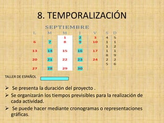 8. TEMPORALIZACIÓN




TALLER DE ESPAÑOL


 Se presenta la duración del proyecto .
 Se organizarán los tiempos previsibles para la realización de
  cada actividad.
 Se puede hacer mediante cronogramas o representaciones
  gráficas.
 