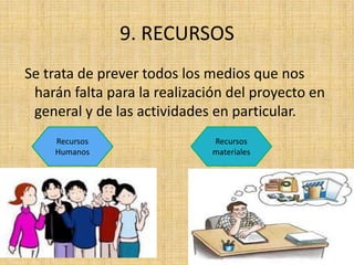 9. RECURSOS
Se trata de prever todos los medios que nos
 harán falta para la realización del proyecto en
 general y de las actividades en particular.
    Recursos                  Recursos
    Humanos                   materiales
 