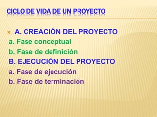 CICLO DE VIDA DE UN PROYECTO
 A. CREACIÓN DEL PROYECTO
a. Fase conceptual
b. Fase de definición
B. EJECUCIÓN DEL PROYECTO
a. Fase de ejecución
b. Fase de terminación
 