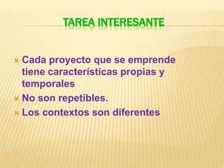 TAREA INTERESANTE
 Cada proyecto que se emprende
tiene características propias y
temporales
 No son repetibles.
 Los contextos son diferentes
 